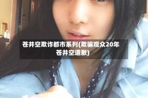 苍井空欺诈都市系列(欺骗观众20年苍井空道歉)