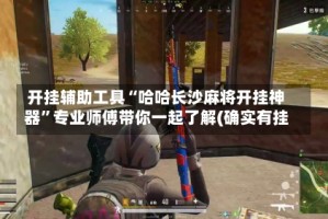 开挂辅助工具“哈哈长沙麻将开挂神器”专业师傅带你一起了解(确实有挂