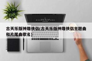 古天乐版神雕侠侣(古天乐版神雕侠侣主题曲和片尾曲歌名)
