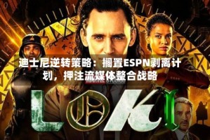 迪士尼逆转策略：搁置ESPN剥离计划，押注流媒体整合战略