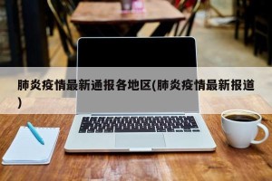 肺炎疫情最新通报各地区(肺炎疫情最新报道)