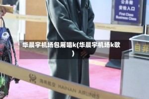 华晨宇机场包厢唱k(华晨宇机场k歌)