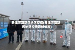天津滨海新区地区疫情(天津滨海新区地区疫情最新情况)