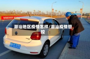 潮汕地区疫情怎样/潮汕疫情管控
