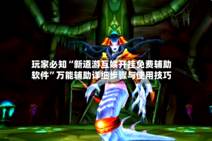 玩家必知“新道游互娱开挂免费辅助软件”万能辅助详细步骤与使用技巧