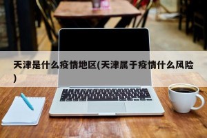 天津是什么疫情地区(天津属于疫情什么风险)