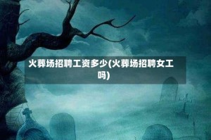 火葬场招聘工资多少(火葬场招聘女工吗)