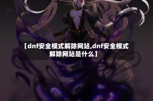 【dnf安全模式解除网站,dnf安全模式解除网站是什么】