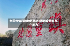 全国疫情风险地区黑河(黑河疫情在那个地方)