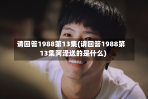 请回答1988第13集(请回答1988第13集阿泽送的是什么)