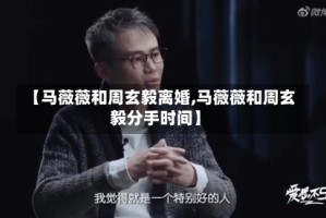 【马薇薇和周玄毅离婚,马薇薇和周玄毅分手时间】