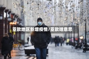亚欧地区新增疫情/亚欧啥意思