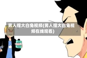 男人捏大白兔视频(男人捏大白兔视频在线观看)