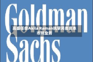 高盛任命Akila Raman执掌另类资本市场业务