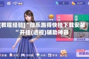 [教程经验]“微乐跑得快挂下载安装”开挂(透视)辅助神器