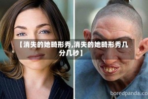 【消失的她畸形秀,消失的她畸形秀几分几秒】