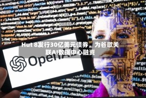 Hut 8发行30亿美元债券，为谷歌关联AI数据中心融资