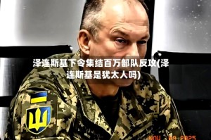 泽连斯基下令集结百万部队反攻(泽连斯基是犹太人吗)