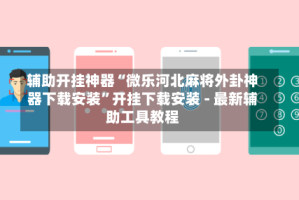 辅助开挂神器“微乐河北麻将外卦神器下载安装”开挂下载安装 - 最新辅助工具教程