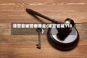 谭警官被警察带走(谭警官被110)