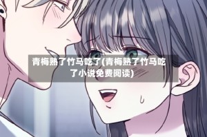 青梅熟了竹马吃了(青梅熟了竹马吃了小说免费阅读)
