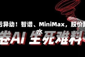 午后异动！智谱、MiniMax，股价跳水