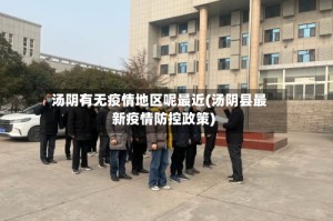 汤阴有无疫情地区呢最近(汤阴县最新疫情防控政策)