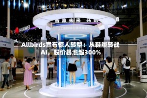 Allbirds宣布惊人转型：从鞋履转战AI，股价暴涨超300%