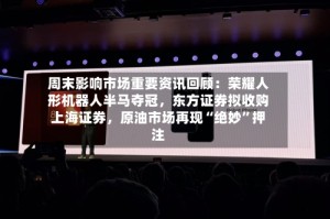 周末影响市场重要资讯回顾：荣耀人形机器人半马夺冠，东方证券拟收购上海证券，原油市场再现“绝妙”押注