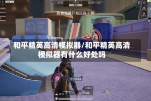 和平精英高清模拟器/和平精英高清模拟器有什么好处吗