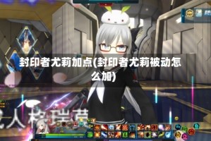 封印者尤莉加点(封印者尤莉被动怎么加)