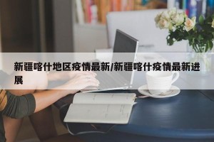 新疆喀什地区疫情最新/新疆喀什疫情最新进展