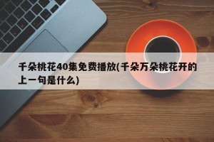 千朵桃花40集免费播放(千朵万朵桃花开的上一句是什么)