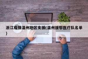 浙江疫情温州地区支援(温州援鄂医疗队名单)