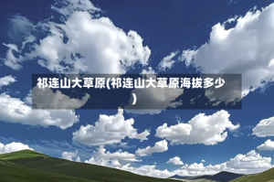 祁连山大草原(祁连山大草原海拔多少)