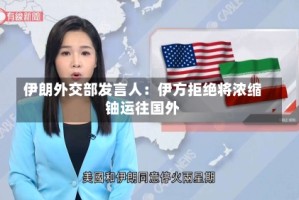 伊朗外交部发言人：伊方拒绝将浓缩铀运往国外