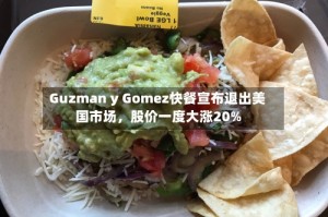Guzman y Gomez快餐宣布退出美国市场，股价一度大涨20%