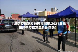 【阜阳疫情高发地区是哪里,2021年阜阳属于疫情高风险地区吗】