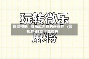 辅助神器“微乐麻将真的是有挂”(透视挂)辅助下载教程