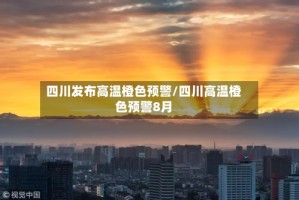 四川发布高温橙色预警/四川高温橙色预警8月
