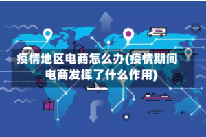 疫情地区电商怎么办(疫情期间电商发挥了什么作用)