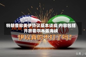 特朗普称美伊协议基本谈成 内容包括开放霍尔木兹海峡