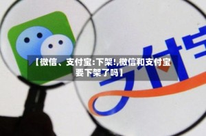 【微信、支付宝:下架!,微信和支付宝要下架了吗】