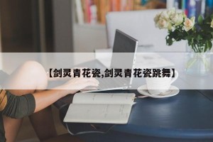 【剑灵青花瓷,剑灵青花瓷跳舞】