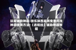 玩家辅助神器:微乐陕西麻将免费开挂神器使用方法!（透视挂）辅助神器教程