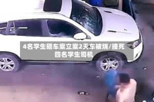 4名学生砸车案立案2天车被烧/撞死四名学生司机