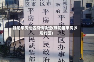 朝阳平房地区疫情轨迹(朝阳区平房乡规划图)