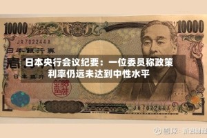 日本央行会议纪要：一位委员称政策利率仍远未达到中性水平