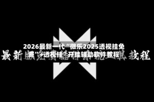 2026最新一代“微乐2025透视挂免费”+透视挂”开挂辅助软件教程