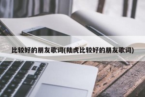 比较好的朋友歌词(陆虎比较好的朋友歌词)
